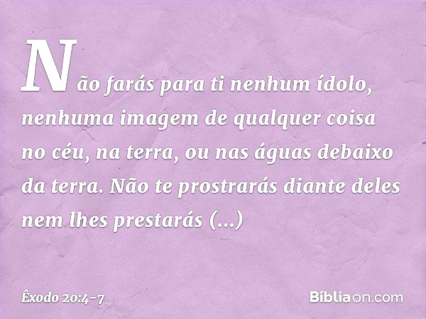 "Não farás para ti nenhum ídolo, ne­nhuma imagem de qualquer coisa no céu, na terra, ou nas águas debaixo da terra. Não te prostrarás diante deles nem lhes pres