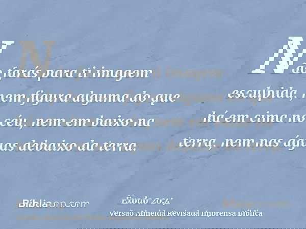 Não farás para ti imagem esculpida, nem figura alguma do que há em cima no céu, nem em baixo na terra, nem nas águas debaixo da terra.