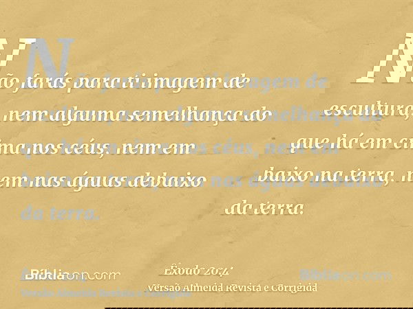 Não farás para ti imagem de escultura, nem alguma semelhança do que há em cima nos céus, nem em baixo na terra, nem nas águas debaixo da terra.