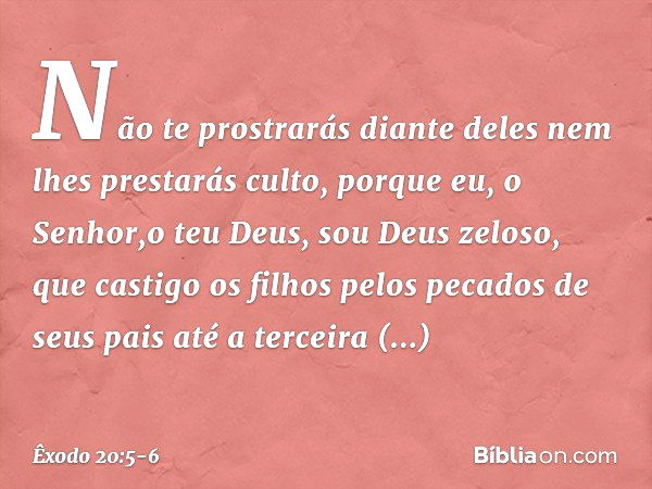 Não te prostrarás diante deles nem lhes prestarás culto, porque eu, o Senhor,o teu Deus, sou Deus zelo­so, que castigo os filhos pelos pecados de seus pais até 