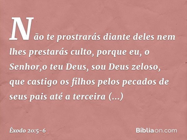 Não te prostrarás diante deles nem lhes prestarás culto, porque eu, o Senhor,o teu Deus, sou Deus zelo­so, que castigo os filhos pelos pecados de seus pais até 