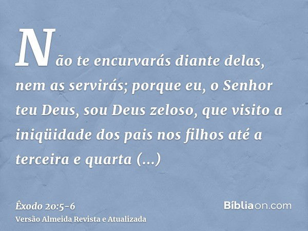 Não te encurvarás diante delas, nem as servirás; porque eu, o Senhor teu Deus, sou Deus zeloso, que visito a iniqüidade dos pais nos filhos até a terceira e qua