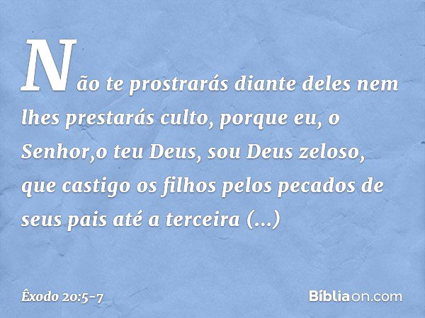 Não te prostrarás diante deles nem lhes prestarás culto, porque eu, o Senhor,o teu Deus, sou Deus zelo­so, que castigo os filhos pelos pecados de seus pais até 