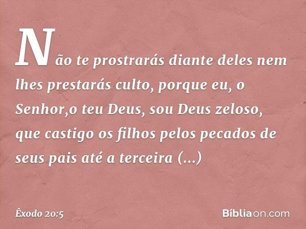 Não te prostrarás diante deles nem lhes prestarás culto, porque eu, o Senhor,o teu Deus, sou Deus zelo­so, que castigo os filhos pelos pecados de seus pais até 