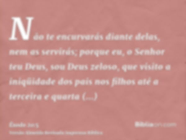 Não te encurvarás diante delas, nem as servirás; porque eu, o Senhor teu Deus, sou Deus zeloso, que visito a iniqüidade dos pais nos filhos até a terceira e qua