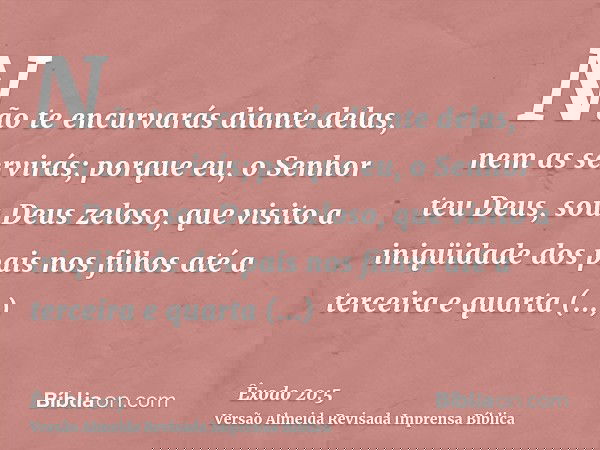 Não te encurvarás diante delas, nem as servirás; porque eu, o Senhor teu Deus, sou Deus zeloso, que visito a iniqüidade dos pais nos filhos até a terceira e qua