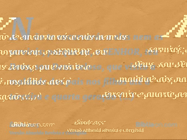 Não te encurvarás a elas nem as servirás; porque eu, o SENHOR, teu Deus, sou Deus zeloso, que visito a maldade dos pais nos filhos até à terceira e quarta geraç