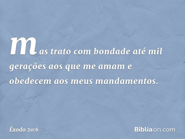 mas trato com bondade até mil gerações aos que me amam e obedecem aos meus man­damentos. -- Êxodo 20:6