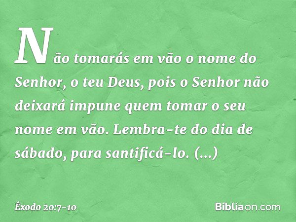 "Não tomarás em vão o nome do Senhor, o teu Deus, pois o Senhor não deixará impune quem tomar o seu nome em vão. "Lembra-te do dia de sábado, para santificá-lo.