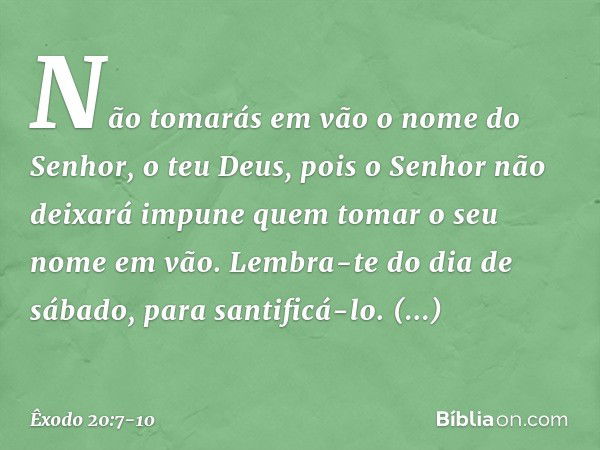 "Não tomarás em vão o nome do Senhor, o teu Deus, pois o Senhor não deixará impune quem tomar o seu nome em vão. "Lembra-te do dia de sábado, para santificá-lo.