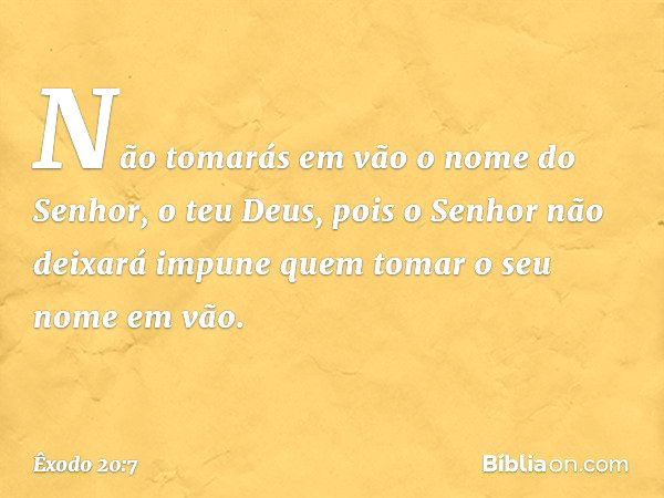 "Não tomarás em vão o nome do Senhor, o teu Deus, pois o Senhor não deixará impune quem tomar o seu nome em vão. -- Êxodo 20:7