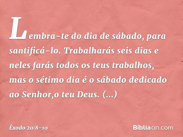 "Lembra-te do dia de sábado, para santificá-lo. Trabalharás seis dias e neles farás todos os teus trabalhos, mas o sétimo dia é o sábado dedicado ao Senhor,o te