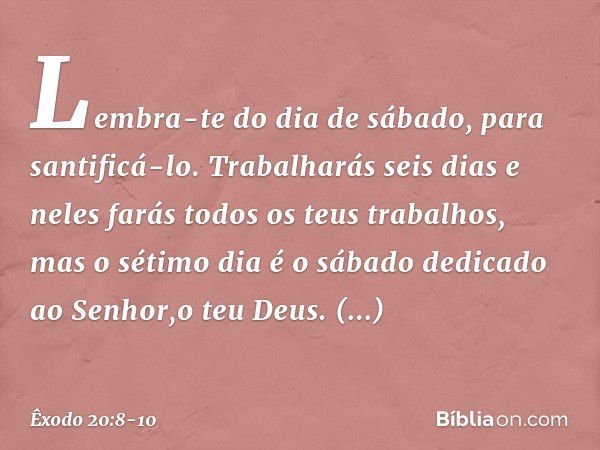 "Lembra-te do dia de sábado, para santificá-lo. Trabalharás seis dias e neles farás todos os teus trabalhos, mas o sétimo dia é o sábado dedicado ao Senhor,o te