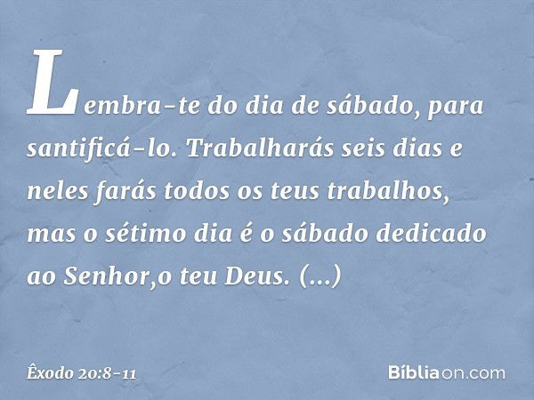 "Lembra-te do dia de sábado, para santificá-lo. Trabalharás seis dias e neles farás todos os teus trabalhos, mas o sétimo dia é o sábado dedicado ao Senhor,o te