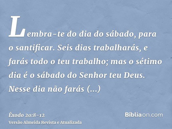 Lembra-te do dia do sábado, para o santificar.Seis dias trabalharás, e farás todo o teu trabalho;mas o sétimo dia é o sábado do Senhor teu Deus. Nesse dia não f