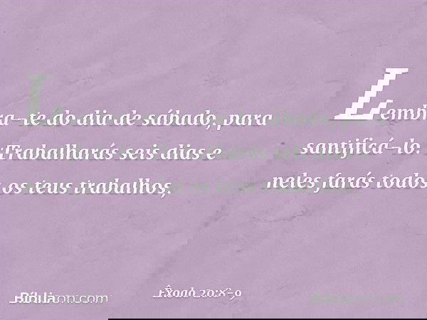 "Lembra-te do dia de sábado, para santificá-lo. Trabalharás seis dias e neles farás todos os teus trabalhos, -- Êxodo 20:8-9