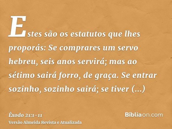 Estes são os estatutos que lhes proporás:Se comprares um servo hebreu, seis anos servirá; mas ao sétimo sairá forro, de graça.Se entrar sozinho, sozinho sairá; 