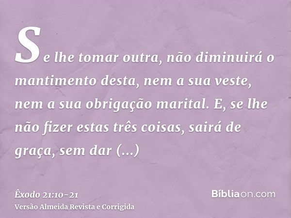 Se lhe tomar outra, não diminuirá o mantimento desta, nem a sua veste, nem a sua obrigação marital.E, se lhe não fizer estas três coisas, sairá de graça, sem da