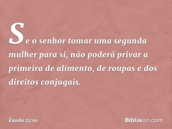 Se o senhor tomar uma segunda mulher para si, não poderá privar a primeira de alimento, de roupas e dos direitos conjugais. -- Êxodo 21:10