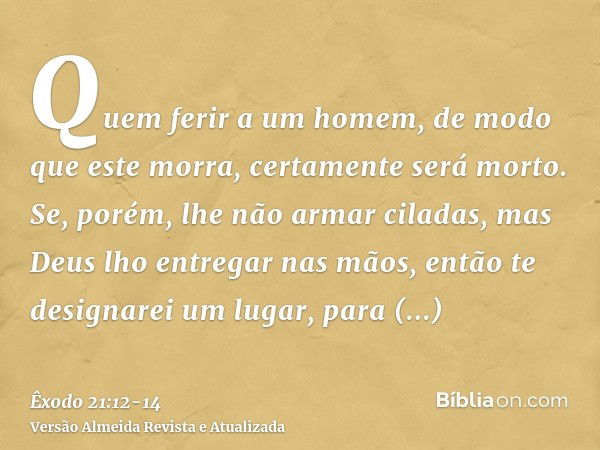 Quem ferir a um homem, de modo que este morra, certamente será morto.Se, porém, lhe não armar ciladas, mas Deus lho entregar nas mãos, então te designarei um lu