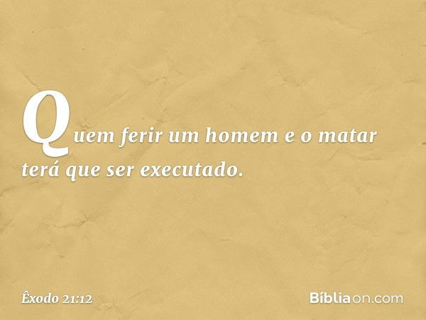 "Quem ferir um homem e o matar terá que ser executado. -- Êxodo 21:12