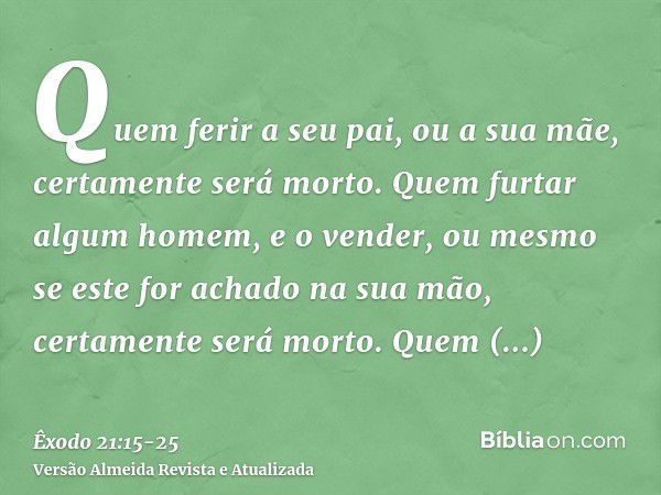 Quem ferir a seu pai, ou a sua mãe, certamente será morto.Quem furtar algum homem, e o vender, ou mesmo se este for achado na sua mão, certamente será morto.Que