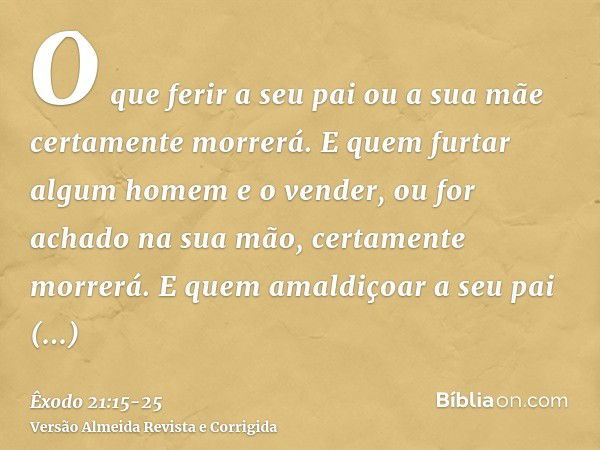 O que ferir a seu pai ou a sua mãe certamente morrerá.E quem furtar algum homem e o vender, ou for achado na sua mão, certamente morrerá.E quem amaldiçoar a seu