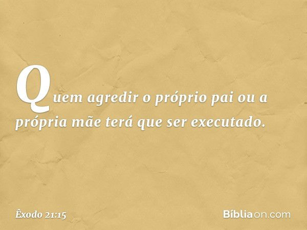 "Quem agredir o próprio pai ou a pró­pria mãe terá que ser executado. -- Êxodo 21:15