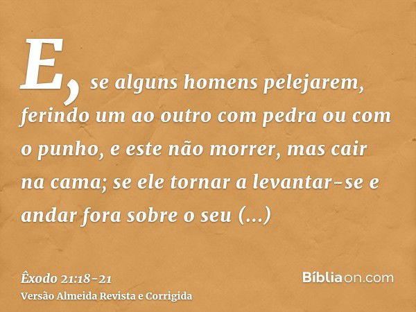 E, se alguns homens pelejarem, ferindo um ao outro com pedra ou com o punho, e este não morrer, mas cair na cama;se ele tornar a levantar-se e andar fora sobre 