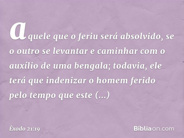 aquele que o feriu será absolvido, se o outro se levantar e caminhar com o auxílio de uma bengala; toda­via, ele terá que indenizar o homem ferido pelo tempo qu