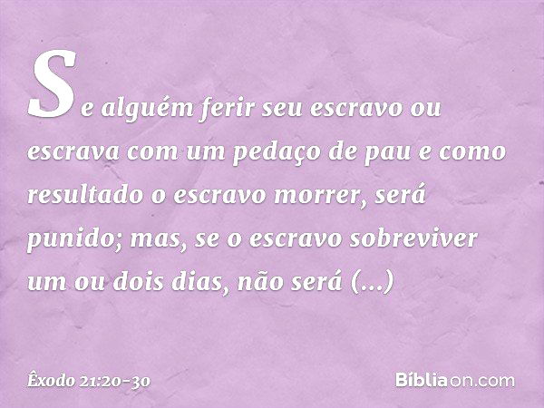 "Se alguém ferir seu escravo ou escra­va com um pedaço de pau e como resultado o escravo morrer, será punido; mas, se o escravo sobreviver um ou dois dias, não 