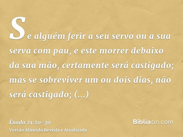 Se alguém ferir a seu servo ou a sua serva com pau, e este morrer debaixo da sua mão, certamente será castigado;mas se sobreviver um ou dois dias, não será cast