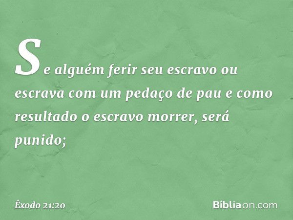 "Se alguém ferir seu escravo ou escra­va com um pedaço de pau e como resultado o escravo morrer, será punido; -- Êxodo 21:20