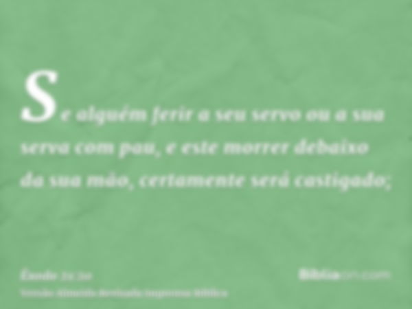 Se alguém ferir a seu servo ou a sua serva com pau, e este morrer debaixo da sua mão, certamente será castigado;