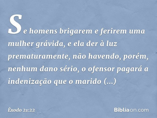 "Se homens brigarem e ferirem uma mulher grávida, e ela der à luz prematuramen­te, não havendo, porém, nenhum dano sério, o ofen­sor pagará a indenização que o 