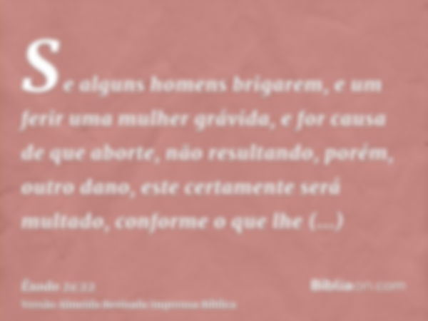 Se alguns homens brigarem, e um ferir uma mulher grávida, e for causa de que aborte, não resultando, porém, outro dano, este certamente será multado, conforme o