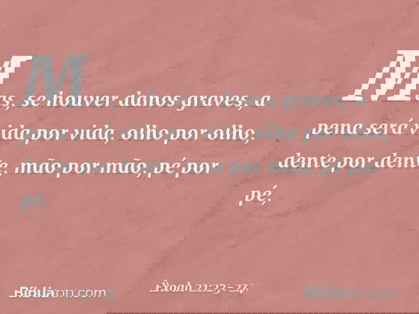 Mas, se houver danos graves, a pena será vida por vida, olho por olho, dente por dente, mão por mão, pé por pé, -- Êxodo 21:23-24