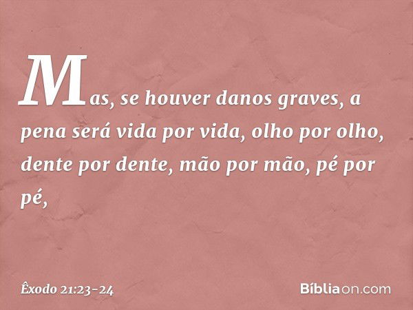 Mas, se houver danos graves, a pena será vida por vida, olho por olho, dente por dente, mão por mão, pé por pé, -- Êxodo 21:23-24