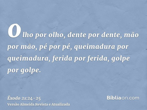 olho por olho, dente por dente, mão por mão, pé por pé,queimadura por queimadura, ferida por ferida, golpe por golpe.