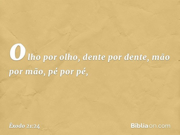 olho por olho, dente por dente, mão por mão, pé por pé, -- Êxodo 21:24