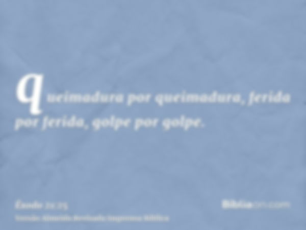 queimadura por queimadura, ferida por ferida, golpe por golpe.