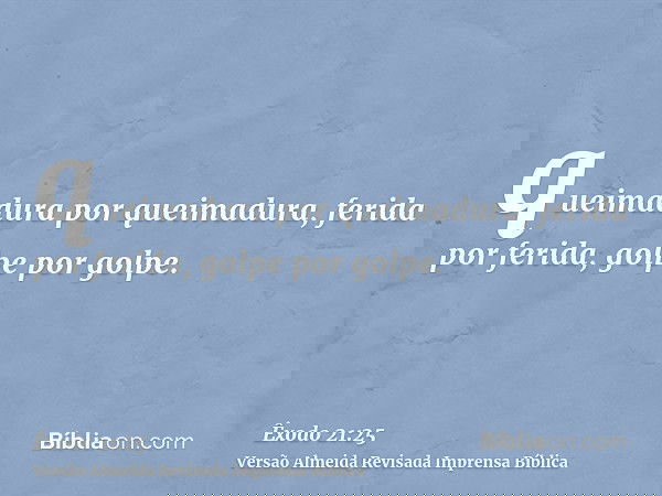 queimadura por queimadura, ferida por ferida, golpe por golpe.