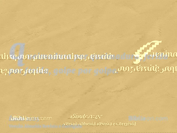 queimadura por queimadura, ferida por ferida, golpe por golpe.