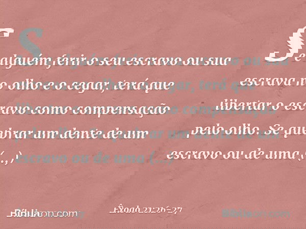 "Se alguém ferir o seu escravo ou sua escrava no olho e o cegar, terá que libertar o escravo como compensação pelo olho. Se quebrar um dente de um escravo ou d
