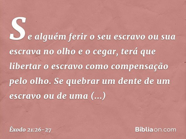 "Se alguém ferir o seu escravo ou sua escrava no olho e o cegar, terá que libertar o escravo como compensação pelo olho. Se que­brar um dente de um escravo ou d