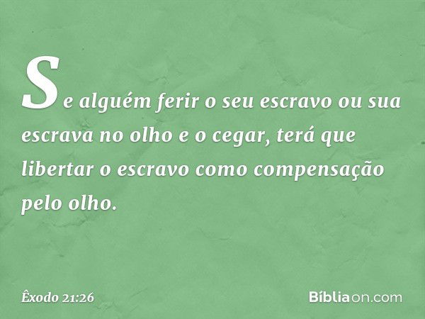 "Se alguém ferir o seu escravo ou sua escrava no olho e o cegar, terá que libertar o escravo como compensação pelo olho. -- Êxodo 21:26