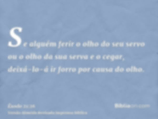 Se alguém ferir o olho do seu servo ou o olho da sua serva e o cegar, deixá-lo-á ir forro por causa do olho.