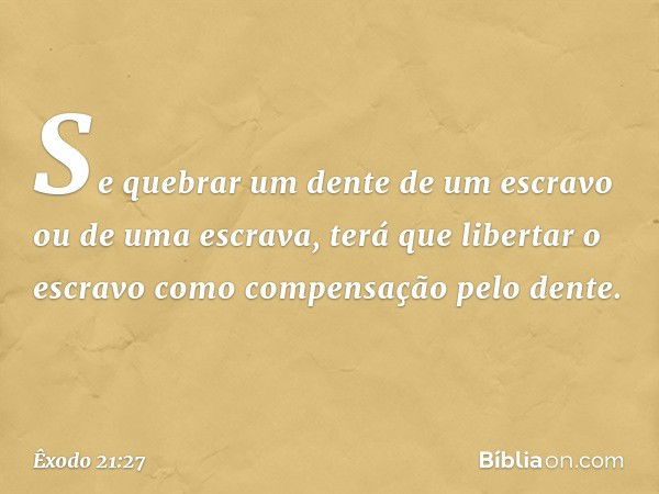 Se que­brar um dente de um escravo ou de uma escra­va, terá que libertar o escravo como compensa­ção pelo dente. -- Êxodo 21:27