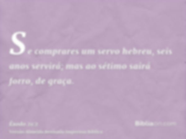 Se comprares um servo hebreu, seis anos servirá; mas ao sétimo sairá forro, de graça.