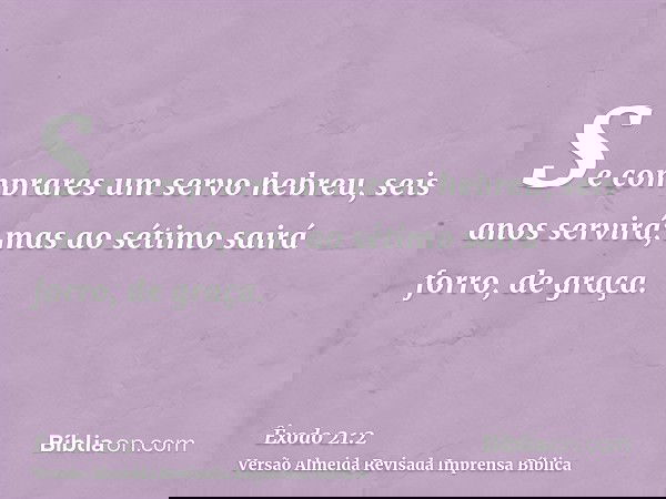 Se comprares um servo hebreu, seis anos servirá; mas ao sétimo sairá forro, de graça.